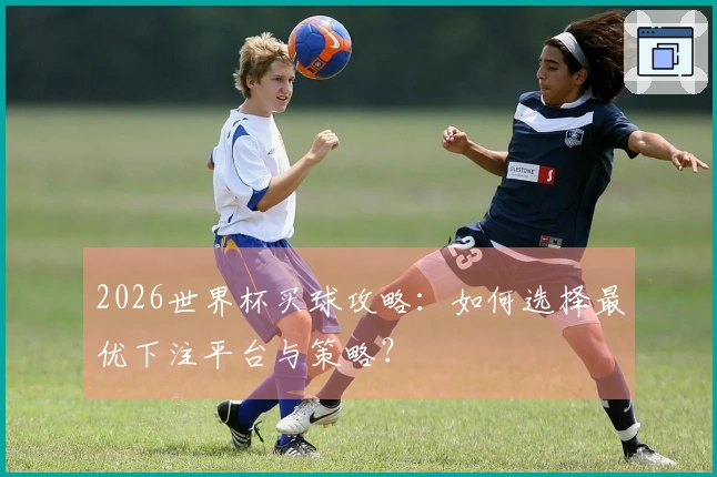 2026世界杯买球攻略：如何选择最优下注平台与策略？