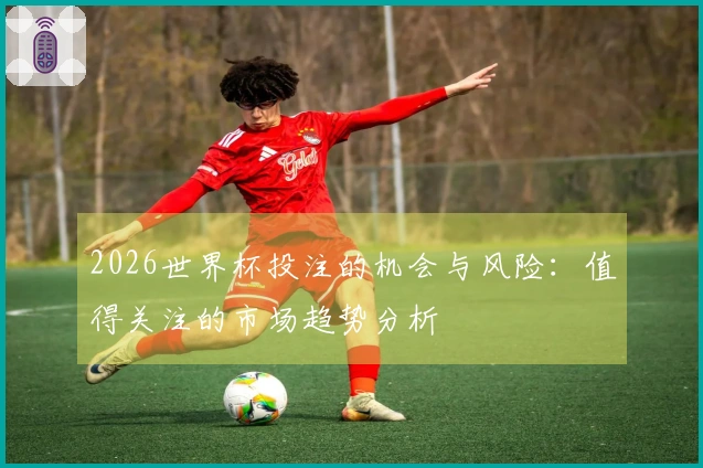 2026世界杯投注的机会与风险：值得关注的市场趋势分析