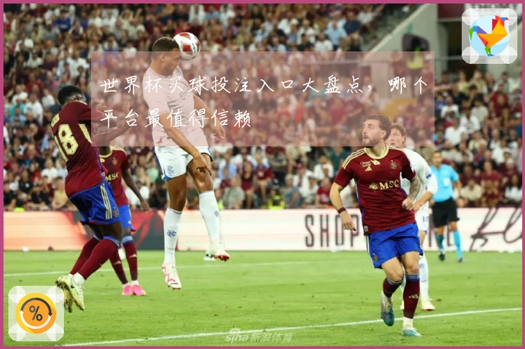 世界杯买球投注入口大盘点，哪个平台最值得信赖