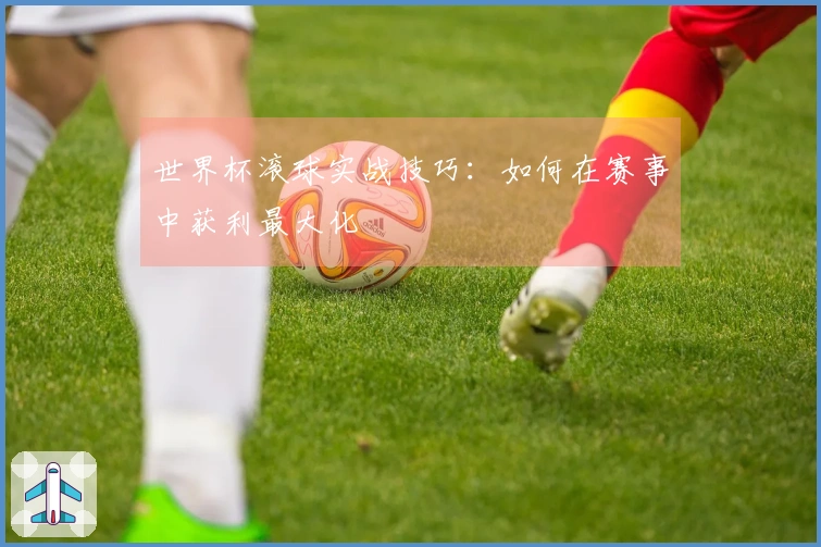 世界杯滚球实战技巧：如何在赛事中获利最大化