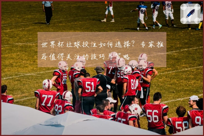 世界杯让球投注如何选择？专家推荐值得关注的技巧与策略