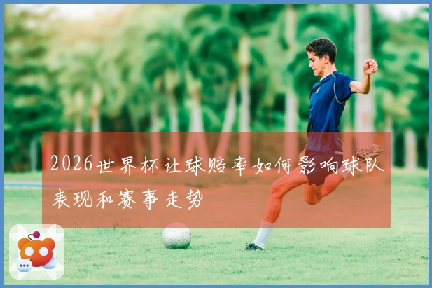 2026世界杯让球赔率如何影响球队表现和赛事走势