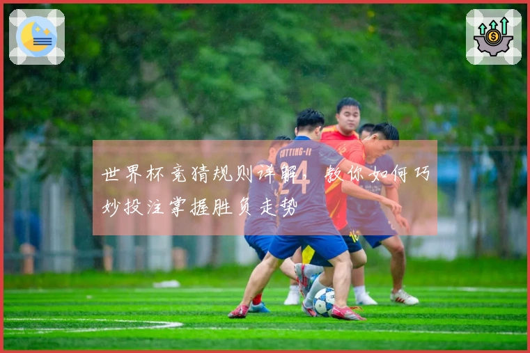 世界杯竞猜规则详解，教你如何巧妙投注掌握胜负走势