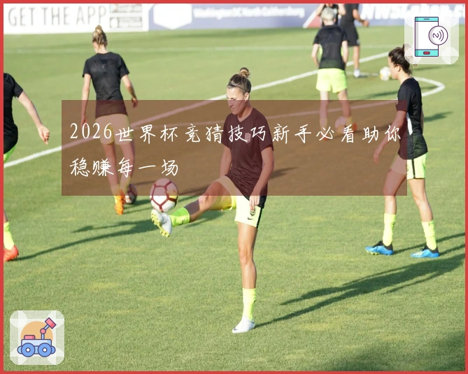 2026世界杯竞猜技巧新手必看助你稳赚每一场