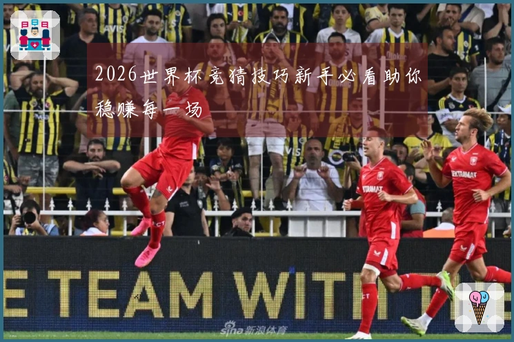 2026世界杯竞猜技巧新手必看助你稳赚每一场