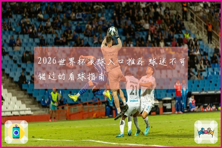 2026世界杯滚球入口推荐 球迷不可错过的看球指南