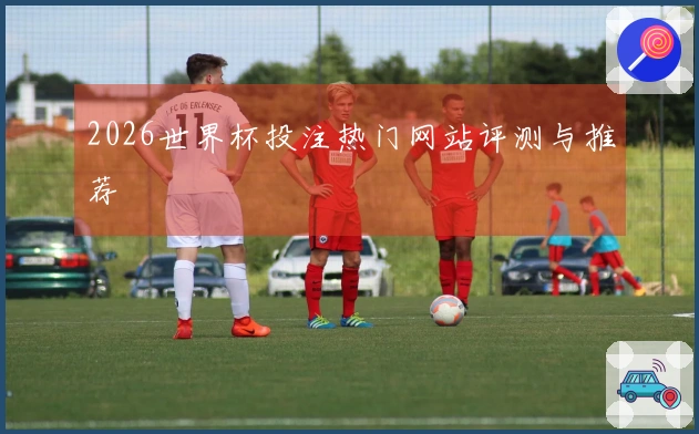 2026世界杯投注热门网站评测与推荐