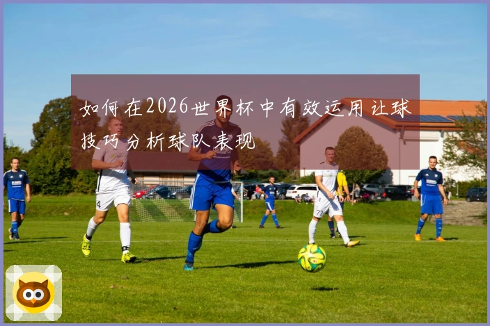 如何在2026世界杯中有效运用让球技巧分析球队表现