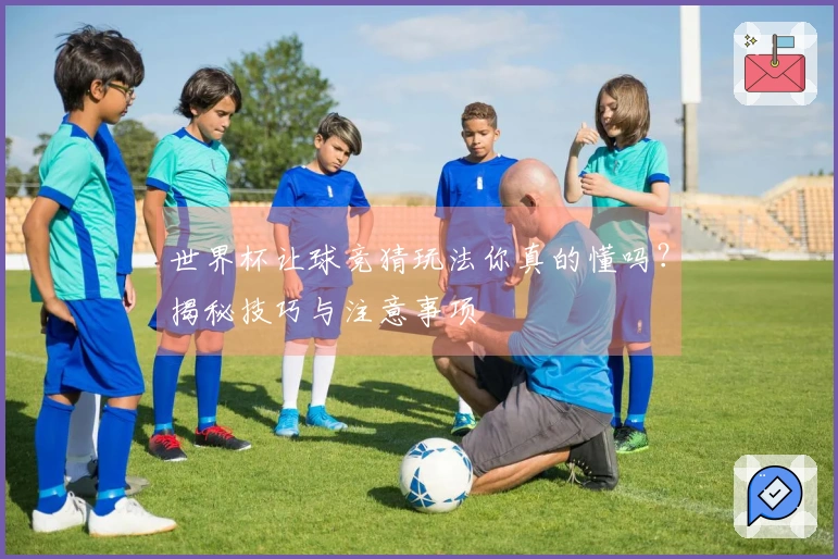 世界杯让球竞猜玩法你真的懂吗？揭秘技巧与注意事项