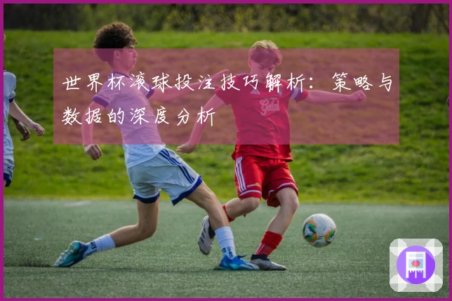 世界杯滚球投注技巧解析：策略与数据的深度分析