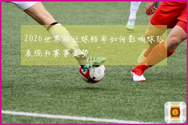 2026世界杯让球赔率如何影响球队表现和赛事走势