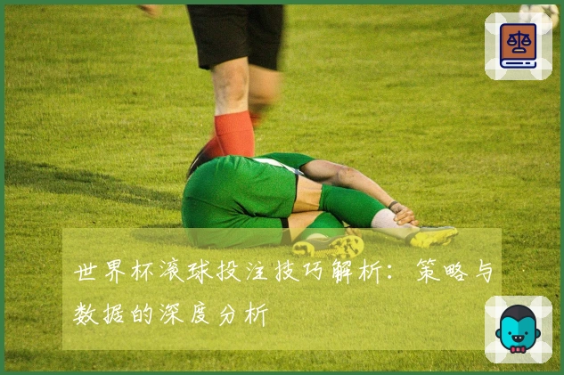 世界杯滚球投注技巧解析：策略与数据的深度分析