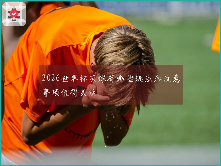2026世界杯买球有哪些玩法和注意事项值得关注