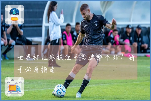 世界杯让球投注平台选哪个好？新手必看指南