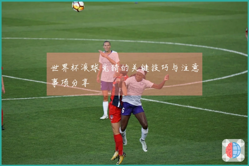 世界杯滚球竞猜的关键技巧与注意事项分享
