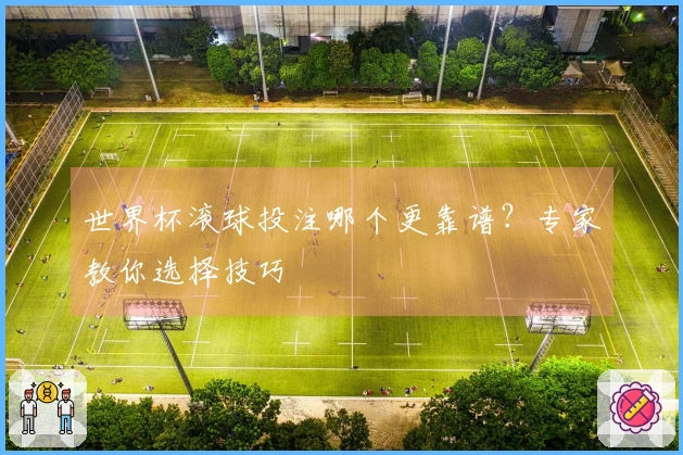 世界杯滚球投注哪个更靠谱？专家教你选择技巧