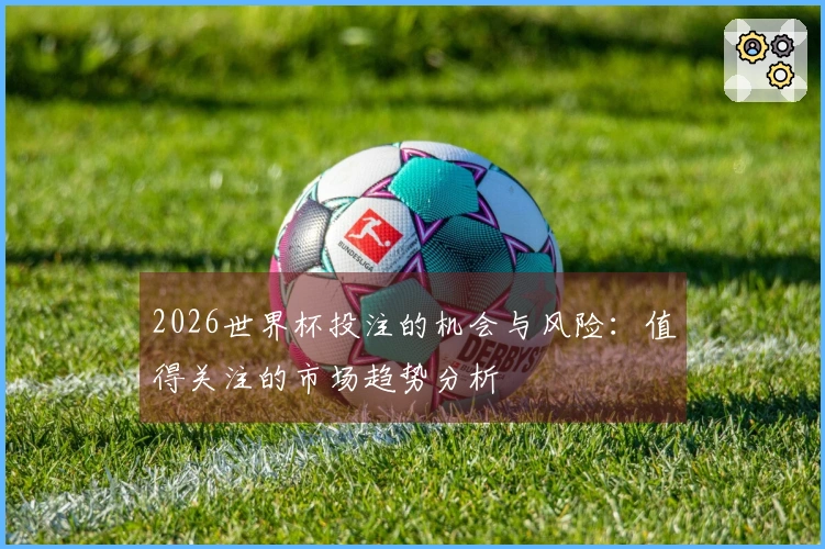 2026世界杯投注的机会与风险：值得关注的市场趋势分析
