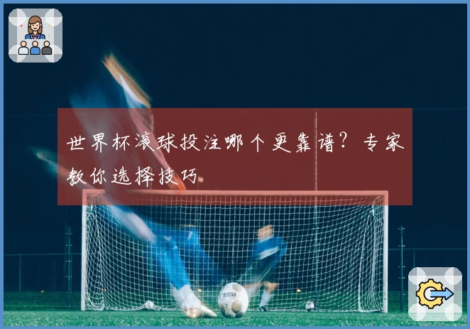 世界杯滚球投注哪个更靠谱？专家教你选择技巧