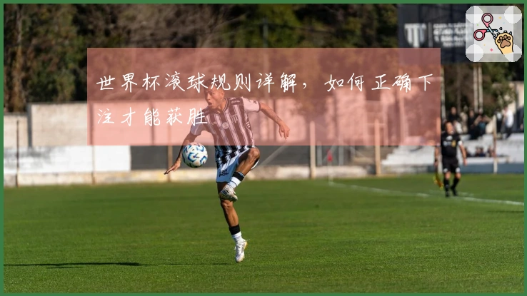 世界杯滚球规则详解，如何正确下注才能获胜