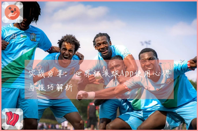 实战分享：世界杯滚球App使用心得与技巧解析