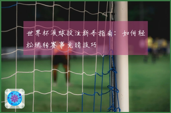 世界杯滚球投注新手指南：如何轻松玩转赛事竞猜技巧